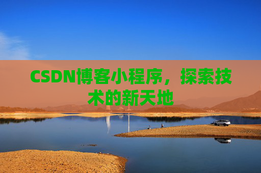 CSDN博客小程序,探索技术的新天地 CSDN博客小程序,探索技术的新天地